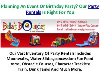 Planning An Event Or Birthday Party? Our Party
Rentals Is Right For You
Our Vast Inventory Of Party Rentals Includes
Moonwalks, Water Slides,concession/Fun Food
Items, Obstacle Courses, Character Trackless
Train, Dunk Tanks And Much More.
 