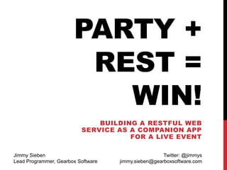 PARTY +
REST =
WIN!
BUILDING A RESTFUL WEB
SERVICE AS A COMPANION APP
FOR A LIVE EVENT
Jimmy Sieben
Lead Programmer, Gearbox Software
Twitter: @jimmys
jimmy.sieben@gearboxsoftware.com
 