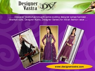 www.designervastra.com
……..Designer Vastra has brought some exciting designer salwar kameez ,
Anarkali suits, Designer Kurtis, Designer Sarees for Indian fashion wear….
 