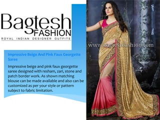 Impressive Beige And Pink Faux Georgette
Saree
Impressive beige and pink faux georgette
saree designed with resham, zari, stone and
patch border work. As shown matching
blouse can be made available and also can be
customized as per your style or pattern
subject to fabric limitation.
 