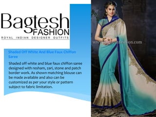 Shaded Off White And Blue Faux Chiffon
Saree
Shaded off white and blue faux chiffon saree
designed with resham, zari, stone and patch
border work. As shown matching blouse can
be made available and also can be
customized as per your style or pattern
subject to fabric limitation.
 