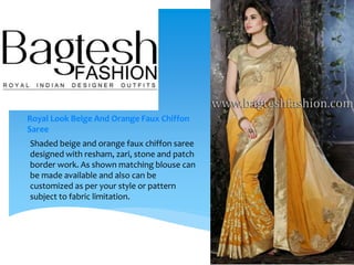 Royal Look Beige And Orange Faux Chiffon
Saree
Shaded beige and orange faux chiffon saree
designed with resham, zari, stone and patch
border work. As shown matching blouse can
be made available and also can be
customized as per your style or pattern
subject to fabric limitation.
 