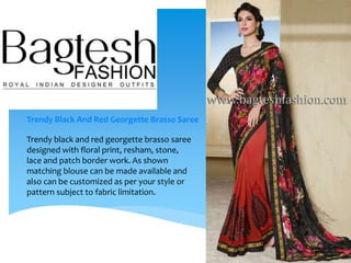 Trendy Black And Red Georgette Brasso Saree
Trendy black and red georgette brasso saree
designed with floral print, resham, stone,
lace and patch border work. As shown
matching blouse can be made available and
also can be customized as per your style or
pattern subject to fabric limitation.
 
