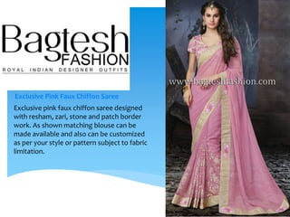 Exclusive Pink Faux Chiffon Saree
Exclusive pink faux chiffon saree designed
with resham, zari, stone and patch border
work. As shown matching blouse can be
made available and also can be customized
as per your style or pattern subject to fabric
limitation.
 