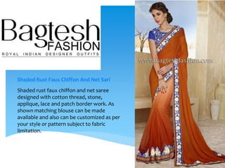 Shaded Rust Faux Chiffon And Net Sari
Shaded rust faux chiffon and net saree
designed with cotton thread, stone,
applique, lace and patch border work. As
shown matching blouse can be made
available and also can be customized as per
your style or pattern subject to fabric
limitation.
 