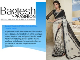 Superb Black And White Net And Faux
Chiffon Saree
Superb black and white net and faux chiffon
saree designed with abstract print, applique,
stone, sequins, lace and patch border work.
As shown matching blouse can be made
available and also can be customized as per
your style or pattern subject to fabric
limitation.
 