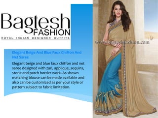 Elegant Beige And Blue Faux Chiffon And
Net Saree
Elegant beige and blue faux chiffon and net
saree designed with zari, applique, sequins,
stone and patch border work. As shown
matching blouse can be made available and
also can be customized as per your style or
pattern subject to fabric limitation.
 