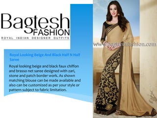 Royal Looking Beige And Black Half N Half
Saree
Royal looking beige and black faux chiffon
and brasso net saree designed with zari,
stone and patch border work. As shown
matching blouse can be made available and
also can be customized as per your style or
pattern subject to fabric limitation.
 