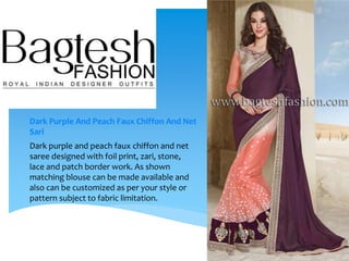 Dark Purple And Peach Faux Chiffon And Net
Sari
Dark purple and peach faux chiffon and net
saree designed with foil print, zari, stone,
lace and patch border work. As shown
matching blouse can be made available and
also can be customized as per your style or
pattern subject to fabric limitation.
 