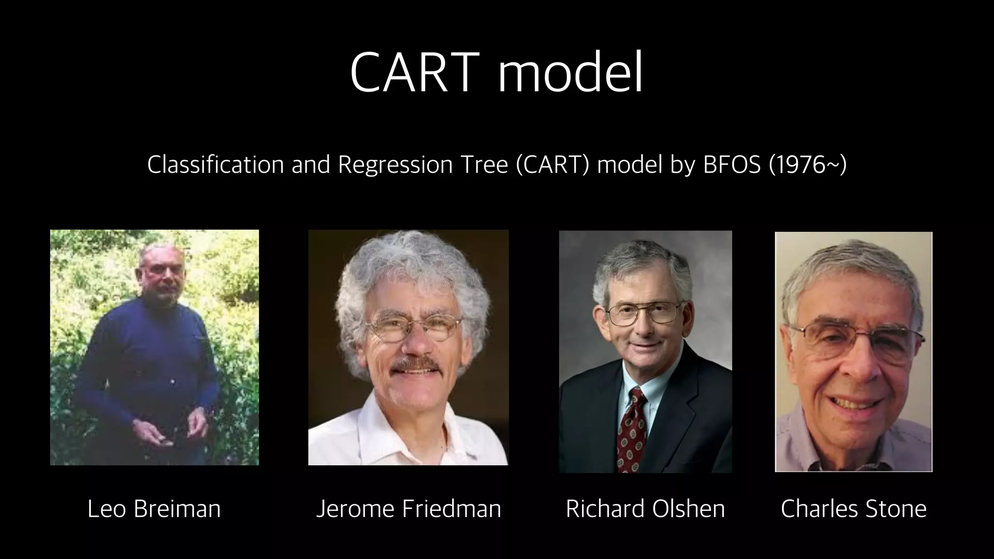 CART model
Classification and Regression Tree (CART) model by BFOS (1976~)
Leo Breiman Jerome Friedman Richard Olshen Charles Stone
 