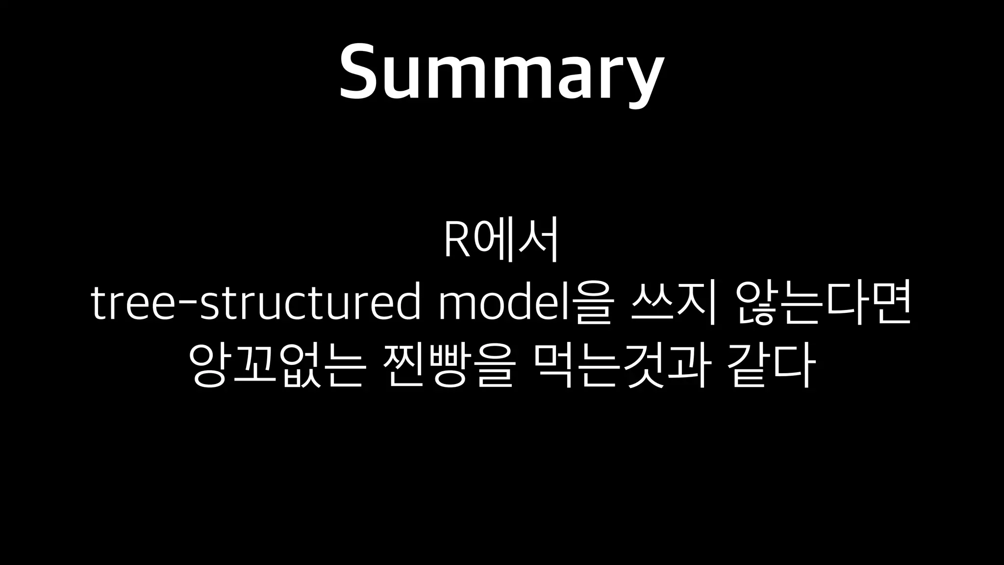 Summary
R에서
tree-structured model을 쓰지 않는다면
앙꼬없는 찐빵을 먹는것과 같다
 