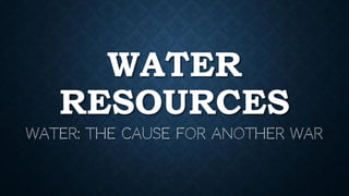 WATER
RESOURCES
WATER: THE CAUSE FOR ANOTHER WAR
 