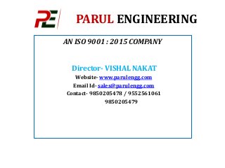 PARUL ENGINEERING
AN ISO 9001 : 2015 COMPANY
Director- VISHAL NAKAT
Website- www.parulengg.com
Email Id- sales@parulengg.com
Contact- 9850205478 / 9552561061
9850205479
 