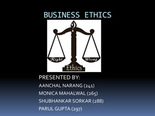 BUSINESS ETHICS




PRESENTED BY:
AANCHAL NARANG (241)
MONICA MAHALWAL (265)
SHUBHANKAR SORKAR (288)
PARUL GUPTA (297)
 