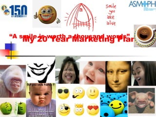 My 20 Year Marketing Plan “ A smile is worth a thousand words” 