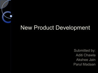New Product Development
Submitted by:
Aditi Chawla
Akshee Jain
Parul Madaan
 