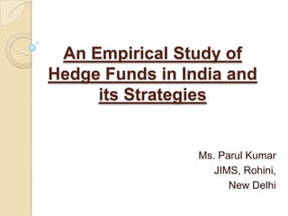 An Empirical Study of
Hedge Funds in India and
     its Strategies


                 Ms. Parul Kumar
                    JIMS, Rohini,
                       New Delhi
 