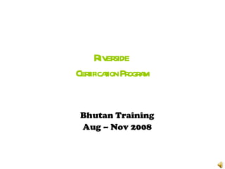 R er
    iv side
Cerificaion Pr a
   t t ogr m


Bhutan Training
Aug – Nov 2008
 