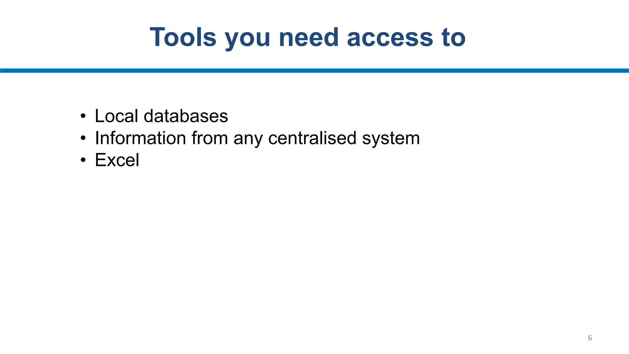 6
Tools you need access to
• Local databases
• Information from any centralised system
• Excel
 