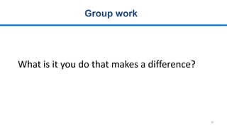 10
Group work
What is it you do that makes a difference?
 