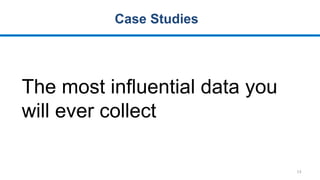 13
Case Studies
The most influential data you
will ever collect
 