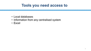 6
Tools you need access to
• Local databases
• Information from any centralised system
• Excel
 