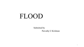 FLOOD
Submitted by
Parvathy U Krishnan
1
 