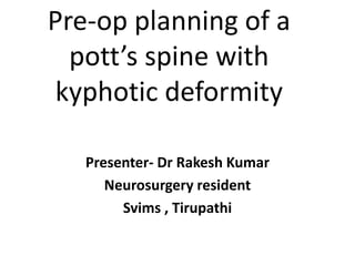 Pre-op planning of a
pott’s spine with
kyphotic deformity
Presenter- Dr Rakesh Kumar
Neurosurgery resident
Svims , Tirupathi
 