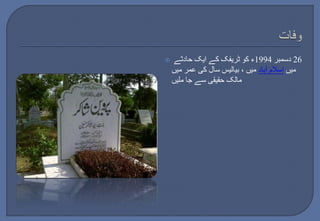  26 دسمبر 1994 ء کو ٹریفک کے ایک حادثے 
میں اسلام آباد میں ، بیالیس سال کی عمر میں 
مالک حقیقی سے جا ملیں 
 