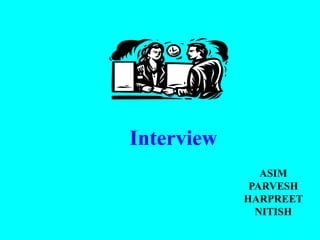Interview
               ASIM
             PARVESH
            HARPREET
              NITISH
 