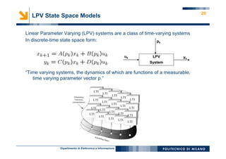 Dipartimento di Elettronica e Informazione
2020
Linear Parameter Varying (LPV) systems are a class of time-varying systems
In discrete-time state space form:
“Time varying systems, the dynamics of which are functions of a measurable,
time varying parameter vector p.”
LPV State Space Models
LPV
System
uk yk
pk
 