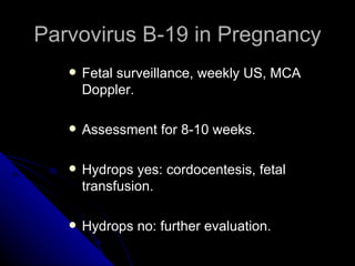 Parvovirus B-19 in Pregnancy Fetal surveillance, weekly US, MCA Doppler. Assessment for 8-10 weeks. Hydrops yes: cordocentesis, fetal transfusion. Hydrops no: further evaluation. 
