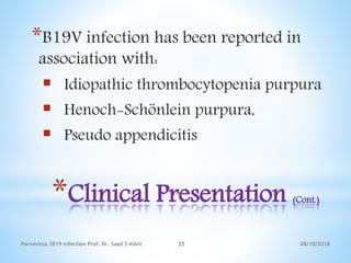 08/10/2018Parvovirus 3B19 infection Prof. Dr. Saad S AlAni 35
*Clinical Presentation (Cont.)
*B19V infection has been reported in
association with:
 Idiopathic thrombocytopenia purpura
 Henoch-Schönlein purpura,
 Pseudo appendicitis
 