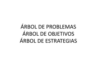 ÁRBOL DE PROBLEMAS
 ÁRBOL DE OBJETIVOS
ÁRBOL DE ESTRATEGIAS
 