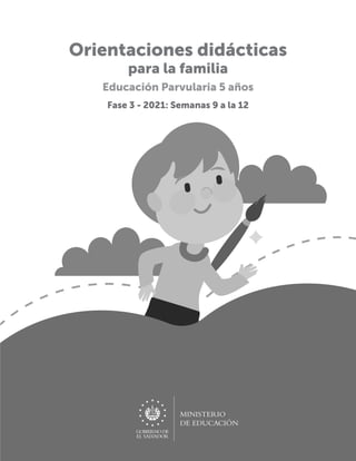 MINISTERIO
DE EDUCACIÓN
Orientaciones didácticas
para la familia
Educación Parvularia 5 años
Fase 3 - 2021: Semanas 9 a la 12
 