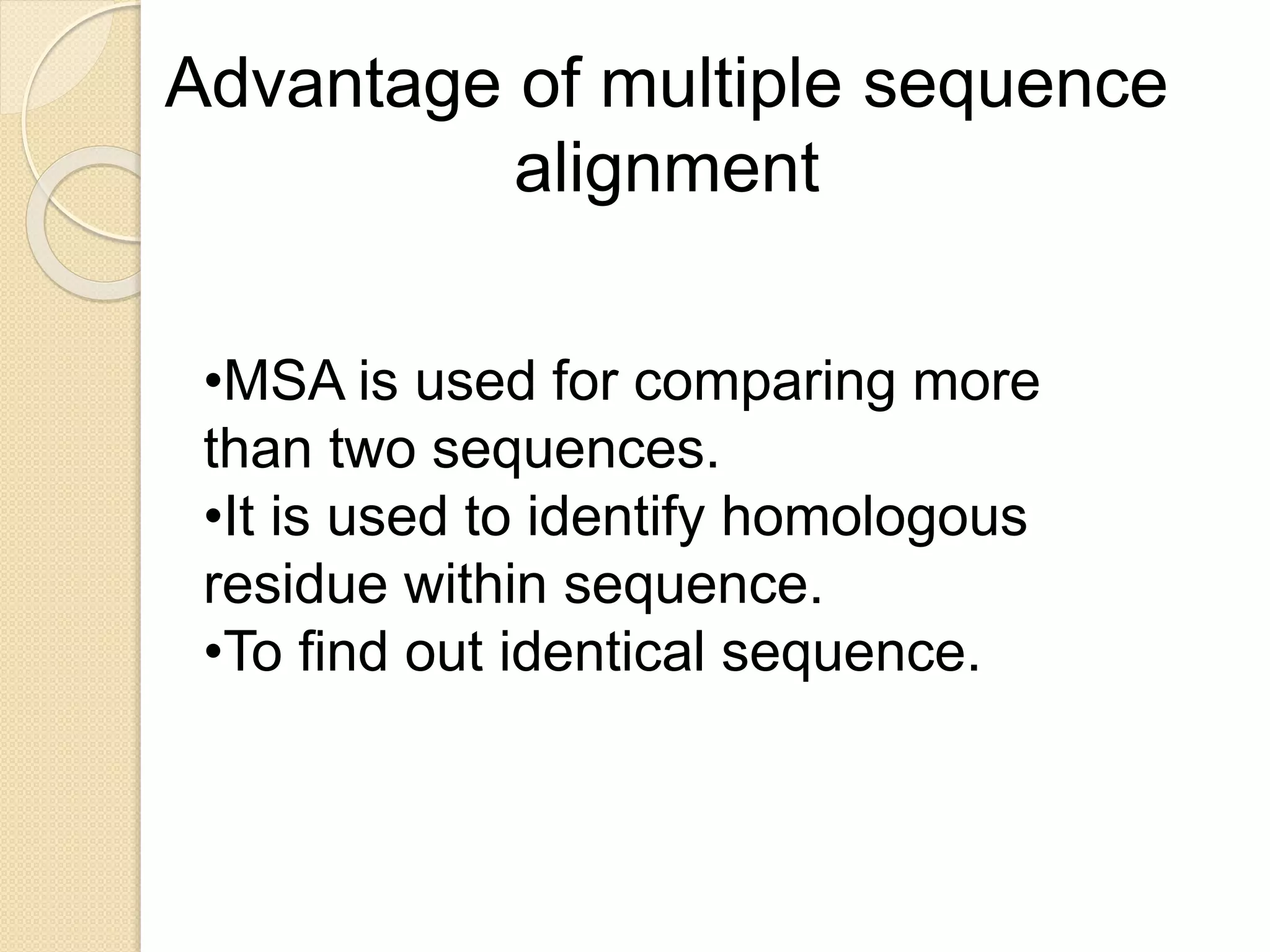 Advantage of multiple sequence
alignment
•MSA is used for comparing more
than two sequences.
•It is used to identify homologous
residue within sequence.
•To find out identical sequence.
 