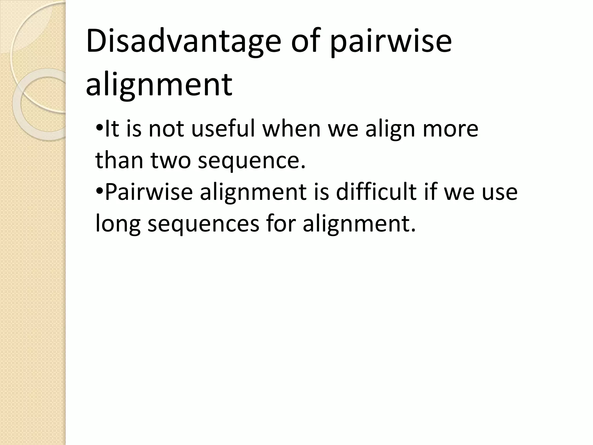 Disadvantage of pairwise
alignment
•It is not useful when we align more
than two sequence.
•Pairwise alignment is difficult if we use
long sequences for alignment.
 