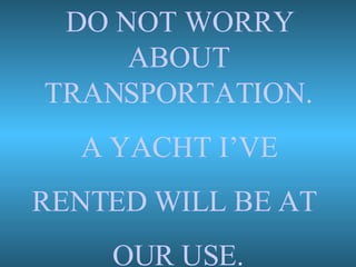 DO NOT WORRY ABOUT TRANSPORTATION. A YACHT I’VE RENTED WILL BE AT  OUR USE. 