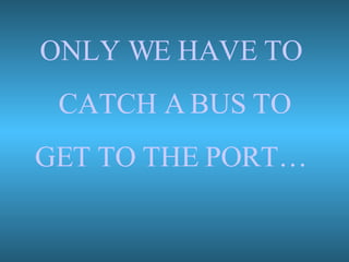 ONLY WE HAVE TO  CATCH A BUS TO GET TO THE PORT…  