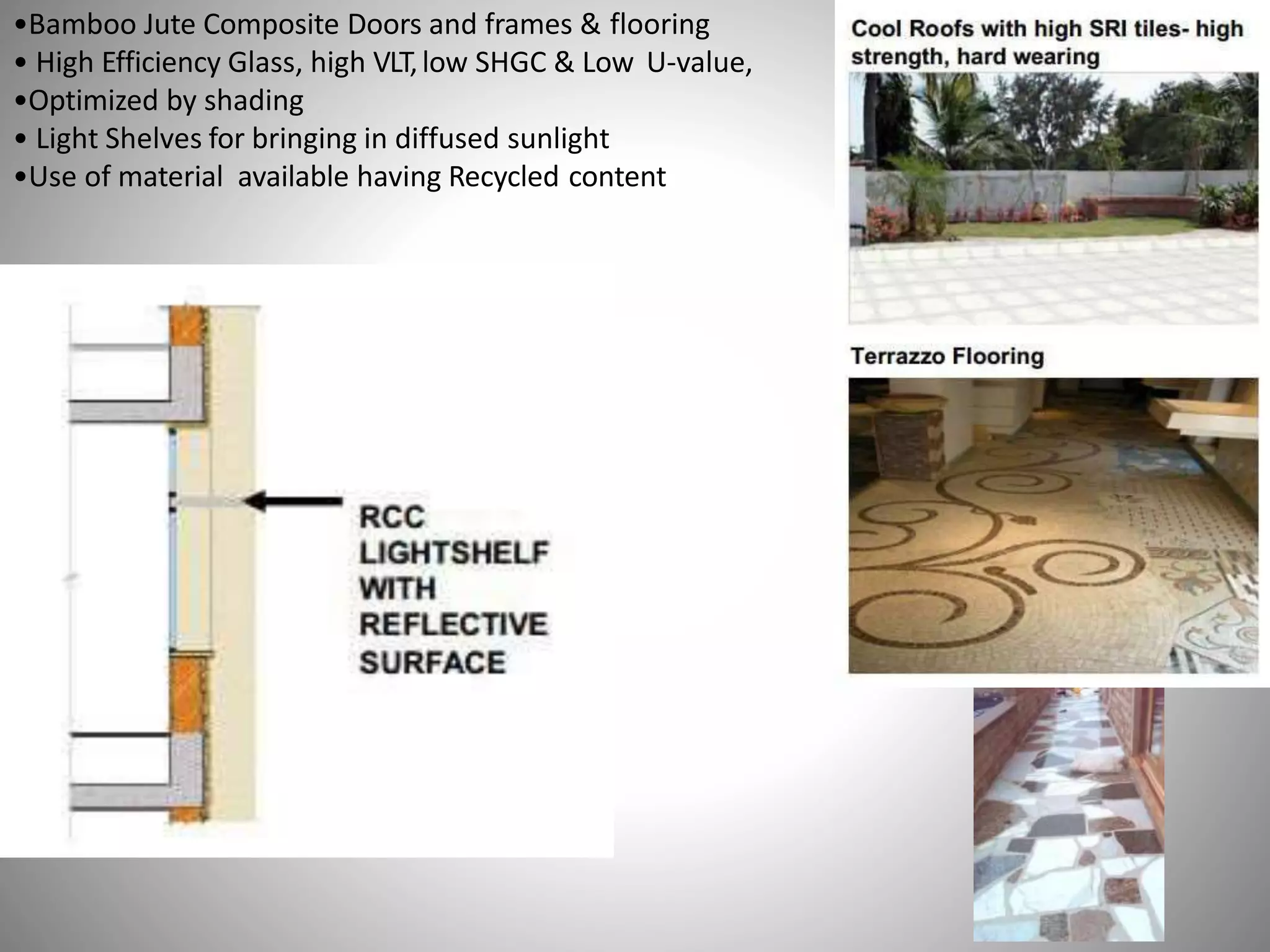 •Bamboo Jute Composite Doors and frames & flooring
• High Efficiency Glass, high VLT,low SHGC & Low U-value,
•Optimized by shading
• Light Shelves for bringing in diffused sunlight
•Use of material available having Recycled content
 