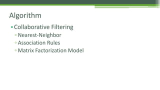 Algorithm 
•Collaborative Filtering 
▫ Nearest-Neighbor 
▫ Association Rules 
▫ Matrix Factorization Model 
 