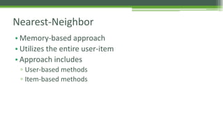 Nearest-Neighbor 
• Memory-based approach 
• Utilizes the entire user-item 
• Approach includes 
▫ User-based methods 
▫ Item-based methods 
 