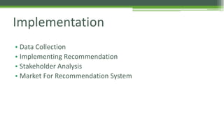 Implementation 
• Data Collection 
• Implementing Recommendation 
• Stakeholder Analysis 
• Market For Recommendation System 
 