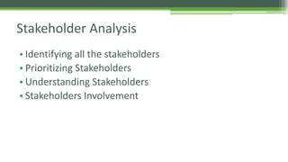 Stakeholder Analysis 
• Identifying all the stakeholders 
• Prioritizing Stakeholders 
• Understanding Stakeholders 
• Stakeholders Involvement 
 