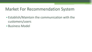 Market For Recommendation System 
• Establish/Maintain the communication with the 
customers/users 
• Business Model 
 