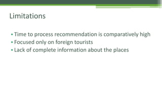 Limitations 
• Time to process recommendation is comparatively high 
• Focused only on foreign tourists 
• Lack of complete information about the places 
 