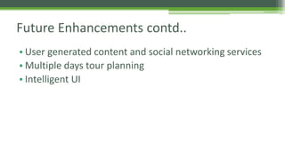 Future Enhancements contd.. 
• User generated content and social networking services 
•Multiple days tour planning 
• Intelligent UI 
 