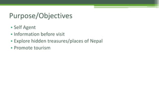 Purpose/Objectives 
• Self Agent 
• Information before visit 
• Explore hidden treasures/places of Nepal 
• Promote tourism 
 