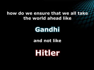 how do we ensure that we all take the world ahead likeGandhiand not like Hitler