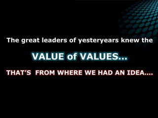 The great leaders of yesteryearsknew theVALUE of VALUES…THAT’S  FROM WHERE WE HAD AN IDEA…. 